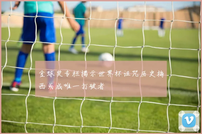 金球奖专栏揭示世界杯诅咒历史梅西或成唯一打破者