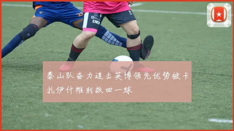 泰山队奋力追击英博领先优势被卡扎伊什维利扳回一球