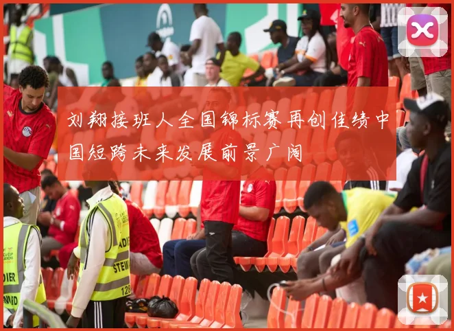 刘翔接班人全国锦标赛再创佳绩中国短跨未来发展前景广阔