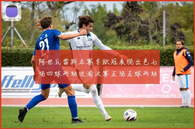 阿尔瓦雷斯本赛季欧冠表现出色七场四球两助攻淘汰赛五场五球两助攻