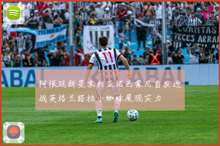 阿根廷新星朱利亚诺西蒙尼首发迎战英格兰搭档小蜘蛛展现实力