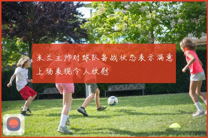米兰主帅对球队备战状态表示满意上场表现令人欣慰