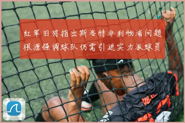 红军旧将指出斯洛特非利物浦问题根源强调球队仍需引进实力派球员