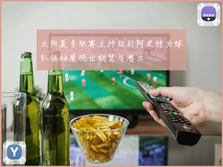 太阳夏季联赛主帅称科阿皮特为球队领袖展现出聪慧与潜力