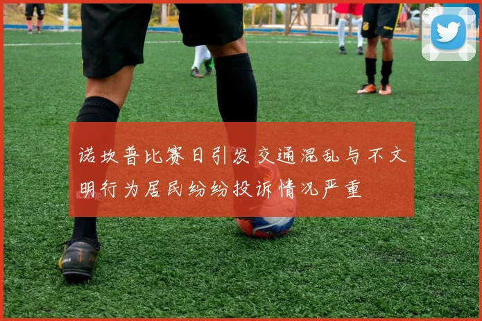 诺坎普比赛日引发交通混乱与不文明行为居民纷纷投诉情况严重