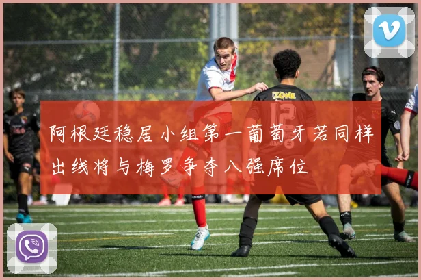 阿根廷稳居小组第一葡萄牙若同样出线将与梅罗争夺八强席位