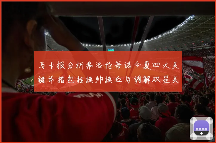 马卡报分析弗洛伦蒂诺今夏四大关键举措包括换帅换血与调解双星关系