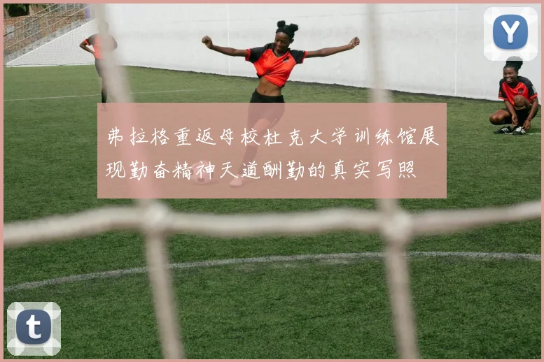 弗拉格重返母校杜克大学训练馆展现勤奋精神天道酬勤的真实写照