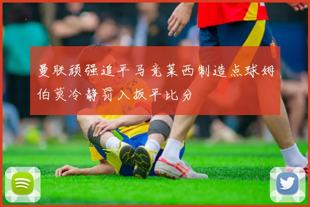 曼联顽强追平马竞莱西制造点球姆伯莫冷静罚入扳平比分