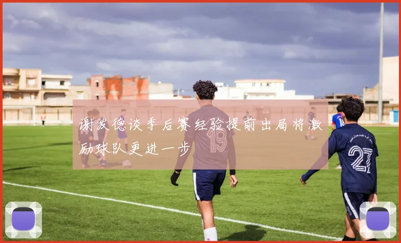 谢泼德谈季后赛经验提前出局将激励球队更进一步