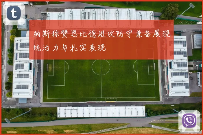 纳斯称赞恩比德进攻防守兼备展现统治力与扎实表现