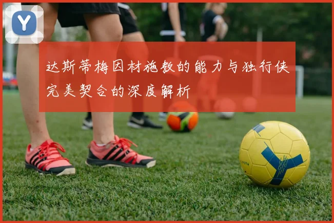 达斯蒂梅因材施教的能力与独行侠完美契合的深度解析