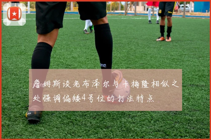 詹姆斯谈老布泽尔与卡梅隆相似之处强调偏矮4号位的打法特点