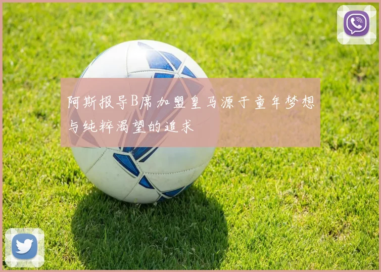 阿斯报导B席加盟皇马源于童年梦想与纯粹渴望的追求