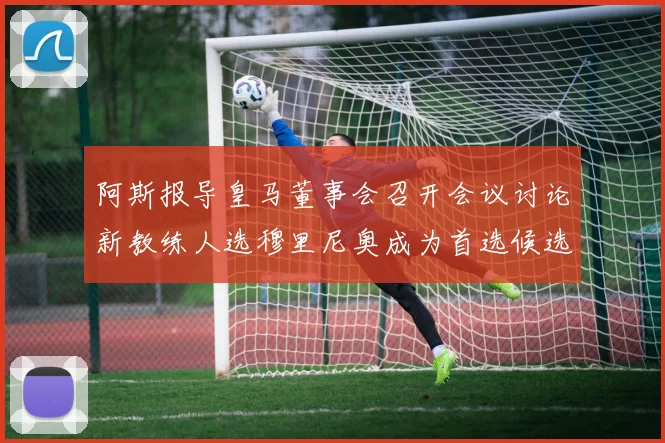 阿斯报导皇马董事会召开会议讨论新教练人选穆里尼奥成为首选候选人