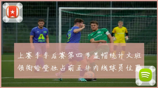 上赛季季后赛第四节盖帽统计文班领衔哈登独占前五非内线球员位置