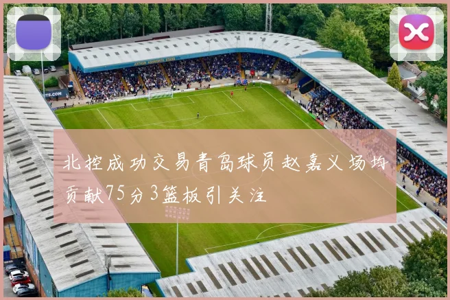 北控成功交易青岛球员赵嘉义场均贡献75分3篮板引关注