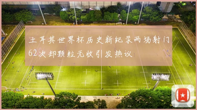 土耳其世界杯历史新纪录两场射门62次却颗粒无收引发热议