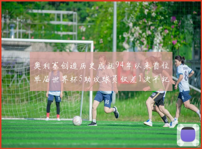 奥利塞创造历史成就94年以来首位单届世界杯5助攻球员仅差1次平纪录