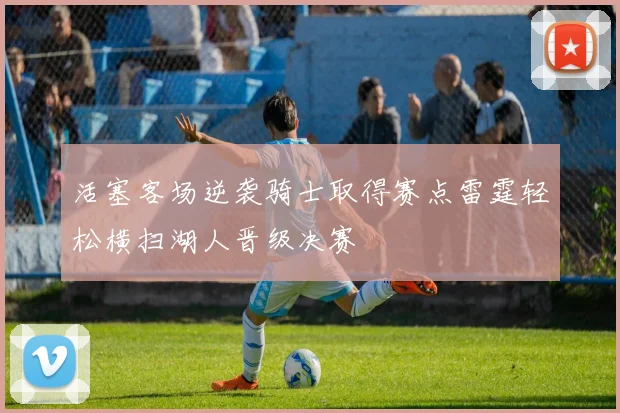 活塞客场逆袭骑士取得赛点雷霆轻松横扫湖人晋级决赛