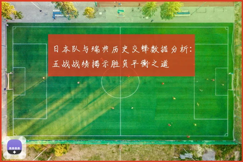 日本队与瑞典历史交锋数据分析：五战战绩揭示胜负平衡之道