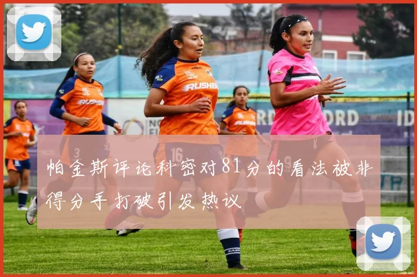 帕金斯评论科密对81分的看法被非得分手打破引发热议