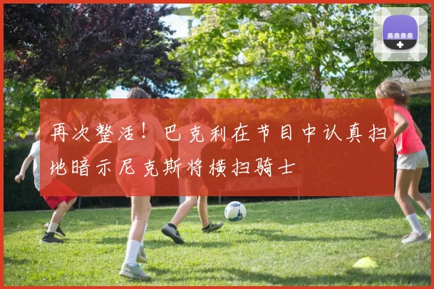再次整活！巴克利在节目中认真扫地暗示尼克斯将横扫骑士