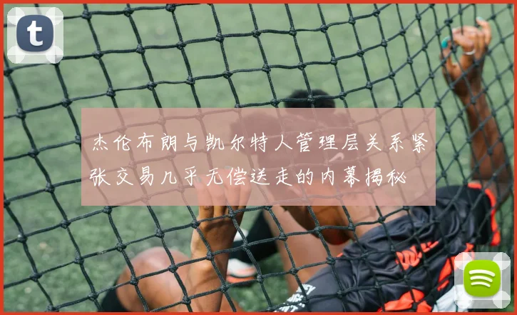 杰伦布朗与凯尔特人管理层关系紧张交易几乎无偿送走的内幕揭秘