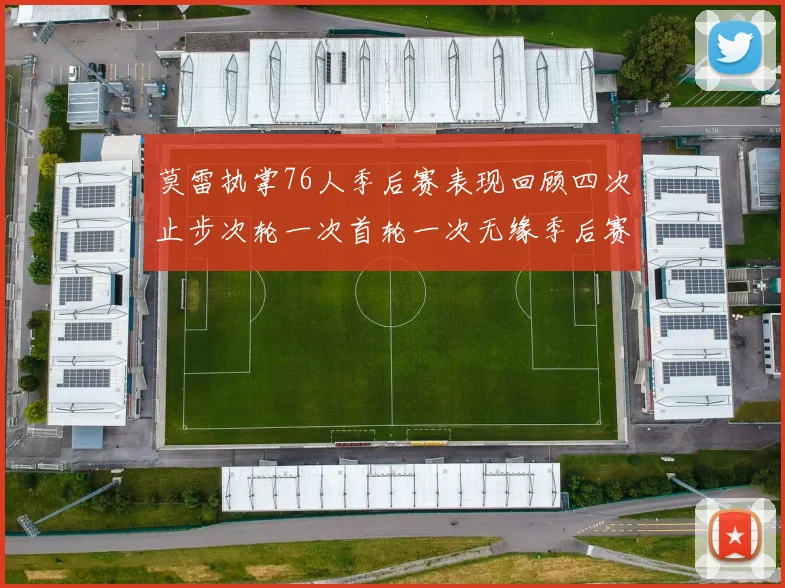 莫雷执掌76人季后赛表现回顾四次止步次轮一次首轮一次无缘季后赛