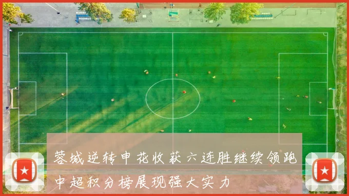 蓉城逆转申花收获六连胜继续领跑中超积分榜展现强大实力