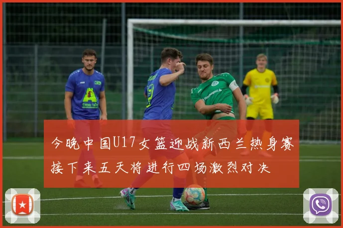 今晚中国U17女篮迎战新西兰热身赛接下来五天将进行四场激烈对决