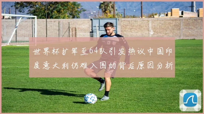 世界杯扩军至64队引发热议中国印度意大利仍难入围的背后原因分析