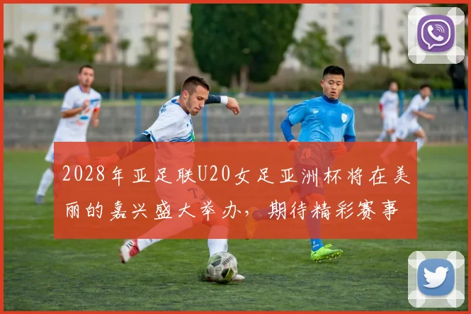 2028年亚足联U20女足亚洲杯将在美丽的嘉兴盛大举办，期待精彩赛事来临