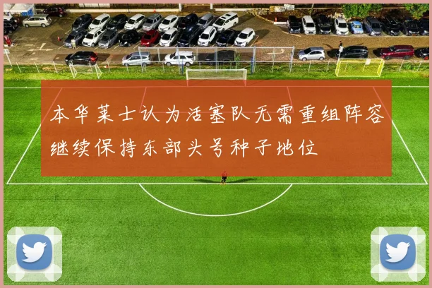 本华莱士认为活塞队无需重组阵容继续保持东部头号种子地位