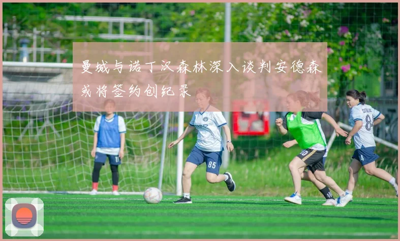 曼城与诺丁汉森林深入谈判安德森或将签约创纪录
