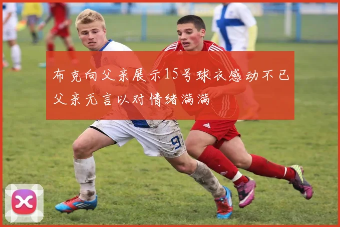 布克向父亲展示15号球衣感动不已父亲无言以对情绪满满