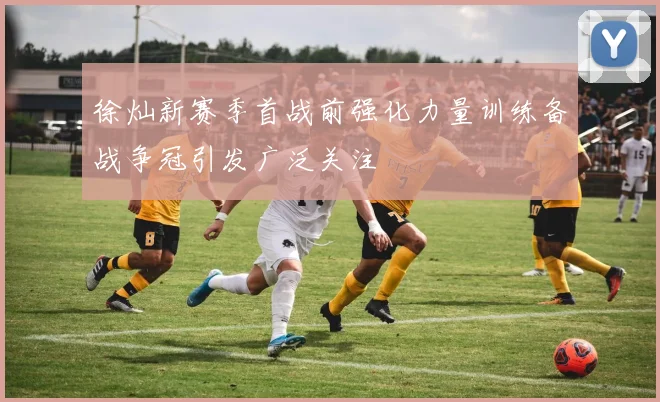徐灿新赛季首战前强化力量训练备战争冠引发广泛关注
