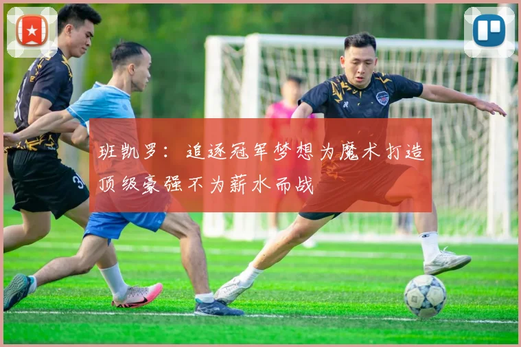 班凯罗：追逐冠军梦想为魔术打造顶级豪强不为薪水而战