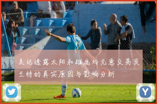 美记透露太阳和雄鹿均无意交易莫兰特的真实原因与影响分析