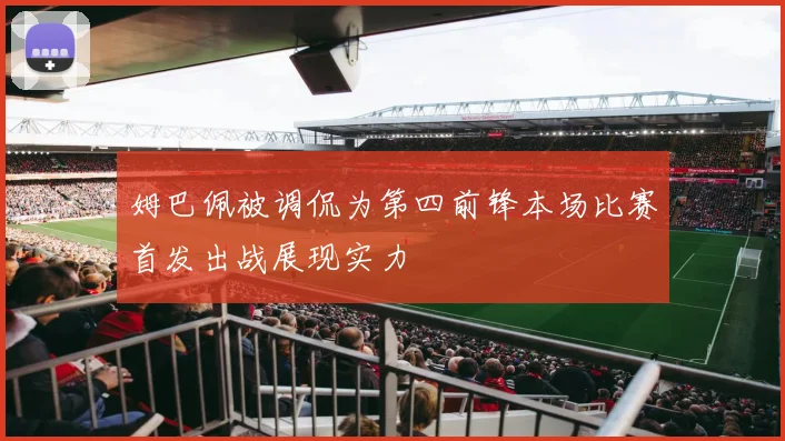 姆巴佩被调侃为第四前锋本场比赛首发出战展现实力