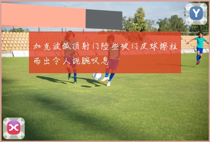 加克波弧顶射门险些破门皮球擦柱而出令人扼腕叹息