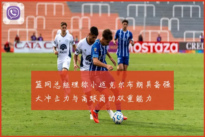 篮网总经理称小迈克尔布朗具备强大冲击力与高球商的双重能力