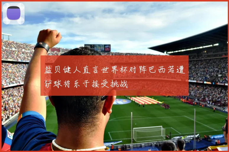 盐贝健人直言世界杯对阵巴西若遭铲球将乐于接受挑战