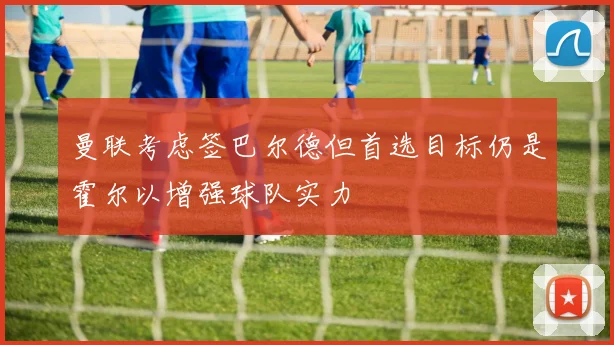 曼联考虑签巴尔德但首选目标仍是霍尔以增强球队实力